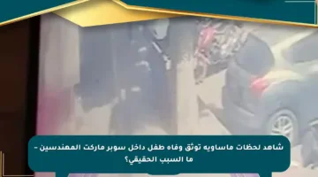 شاهد لحظات مأساوية توثق وفاة طفل داخل سوبر ماركت المهندسين – ما السبب الحقيقي؟